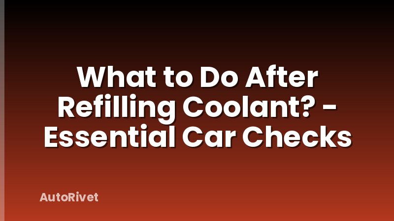 What to Do After Refilling Coolant? - Essential Car Checks
