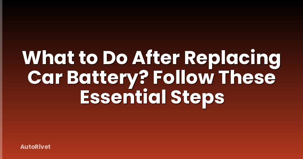 What to Do After Replacing Car Battery? Follow These Essential Steps