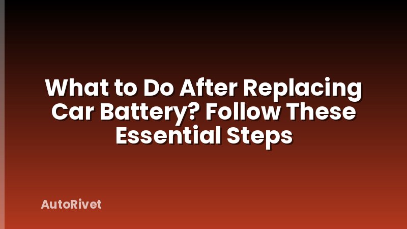 What to Do After Replacing Car Battery? Follow These Essential Steps