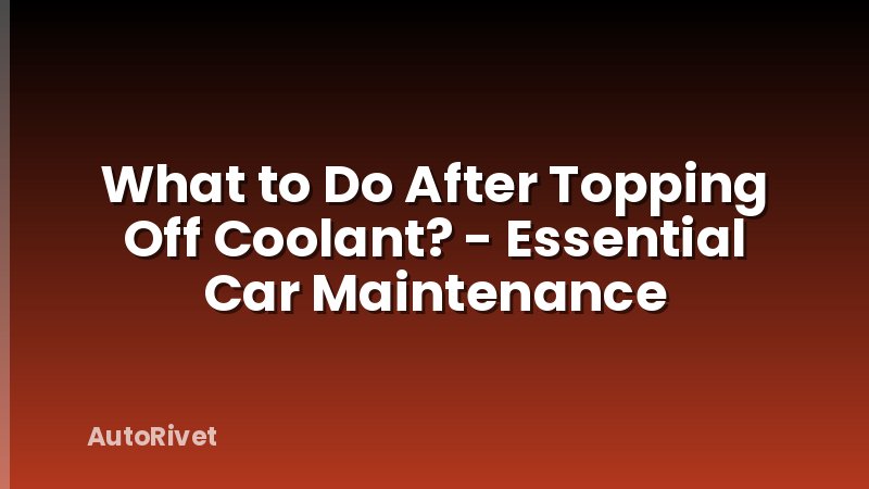 What to Do After Topping Off Coolant? - Essential Car Maintenance