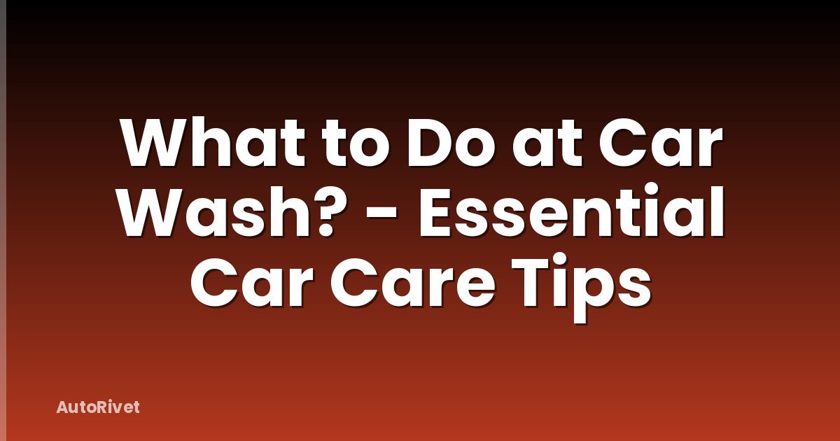 What to Do at Car Wash? - Essential Car Care Tips