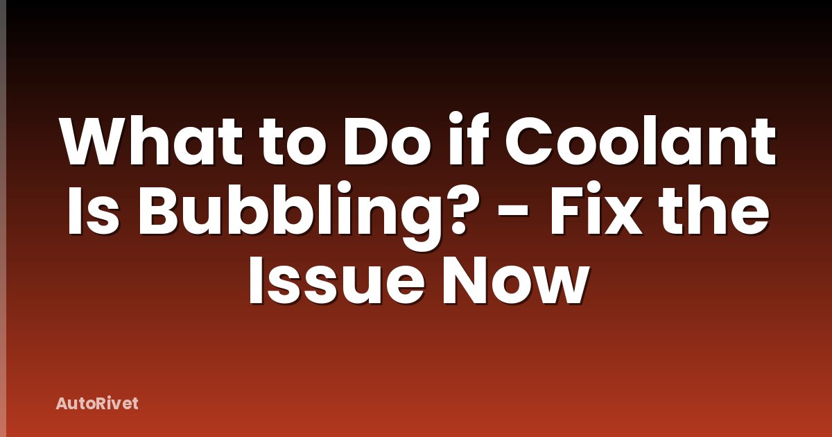 What to Do if Coolant Is Bubbling? - Fix the Issue Now