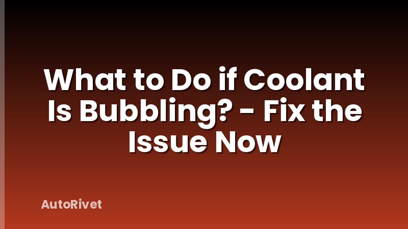 What to Do if Coolant Is Bubbling? - Fix the Issue Now