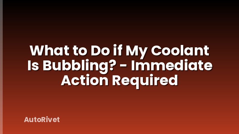 What to Do if My Coolant Is Bubbling? - Immediate Action Required