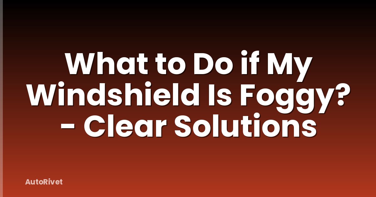What to Do if My Windshield Is Foggy? - Clear Solutions