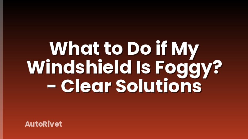 What to Do if My Windshield Is Foggy? - Clear Solutions