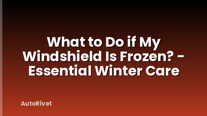 What to Do if My Windshield Is Frozen? - Essential Winter Care