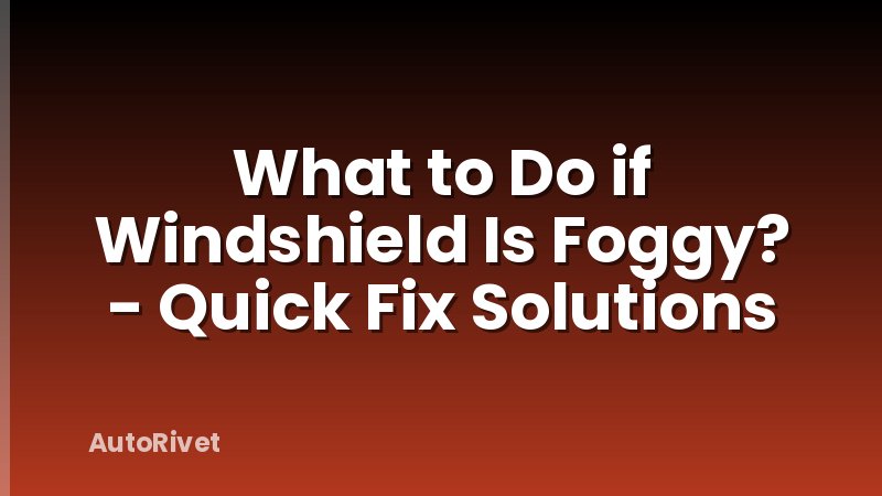 What to Do if Windshield Is Foggy? - Quick Fix Solutions