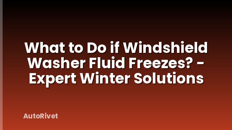 What to Do if Windshield Washer Fluid Freezes? - Expert Winter Solutions
