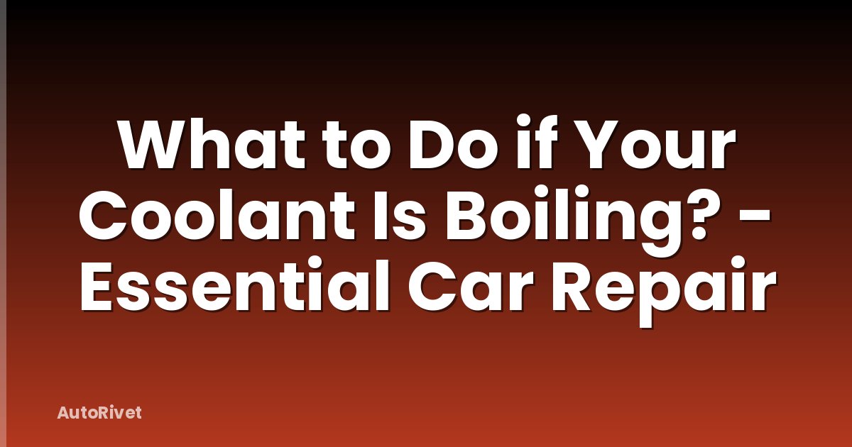 What to Do if Your Coolant Is Boiling? - Essential Car Repair