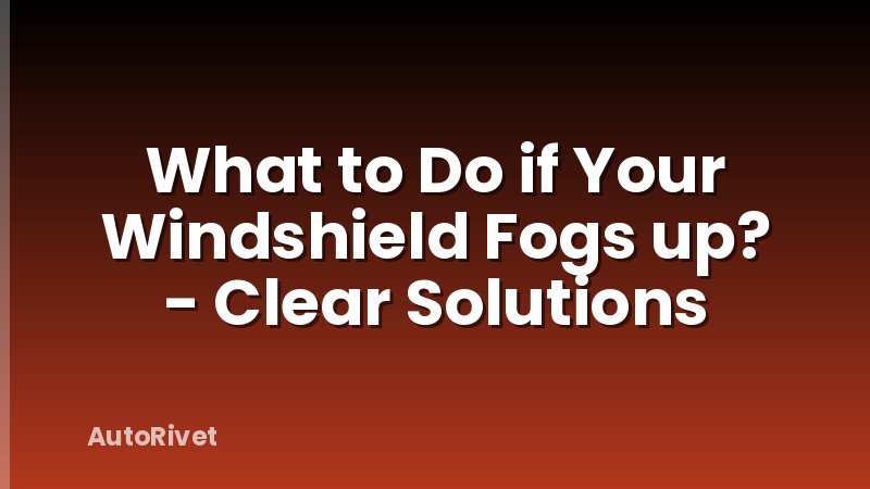 What to Do if Your Windshield Fogs up? - Clear Solutions