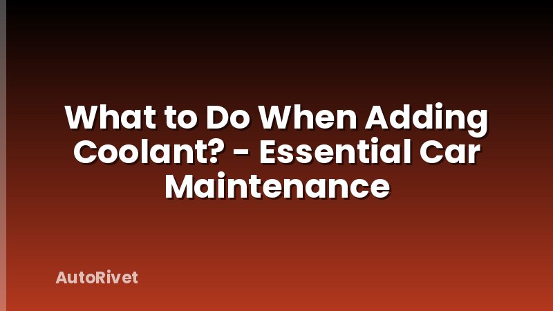 What to Do When Adding Coolant? - Essential Car Maintenance