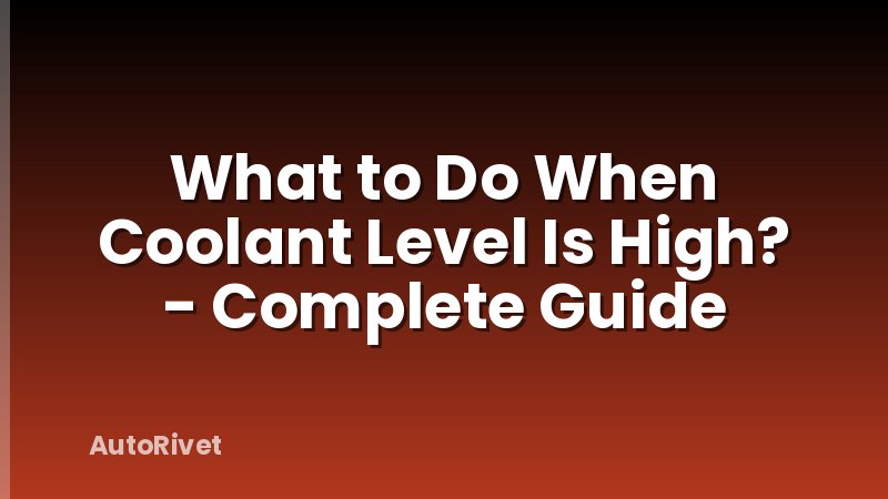 What to Do When Coolant Level Is High? - Complete Guide