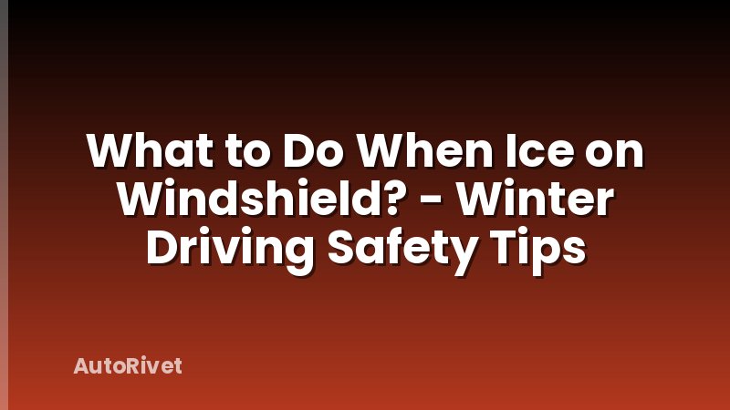 What to Do When Ice on Windshield? - Winter Driving Safety Tips