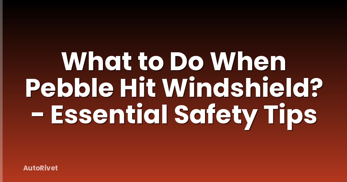 What to Do When Pebble Hit Windshield? - Essential Safety Tips