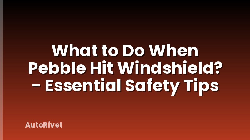 What to Do When Pebble Hit Windshield? - Essential Safety Tips