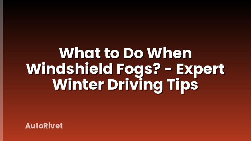 What to Do When Windshield Fogs? - Expert Winter Driving Tips