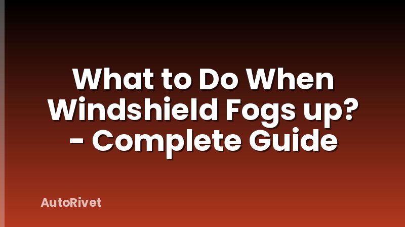 What to Do When Windshield Fogs up? - Complete Guide