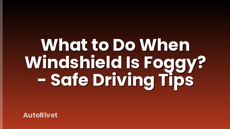 What to Do When Windshield Is Foggy? - Safe Driving Tips