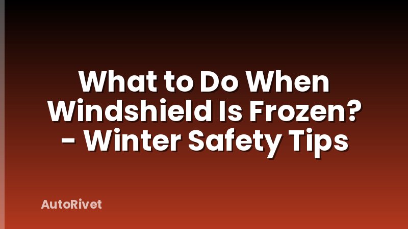 What to Do When Windshield Is Frozen? - Winter Safety Tips