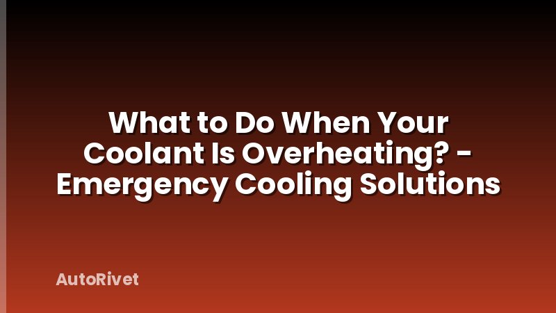 What to Do When Your Coolant Is Overheating? - Emergency Cooling Solutions