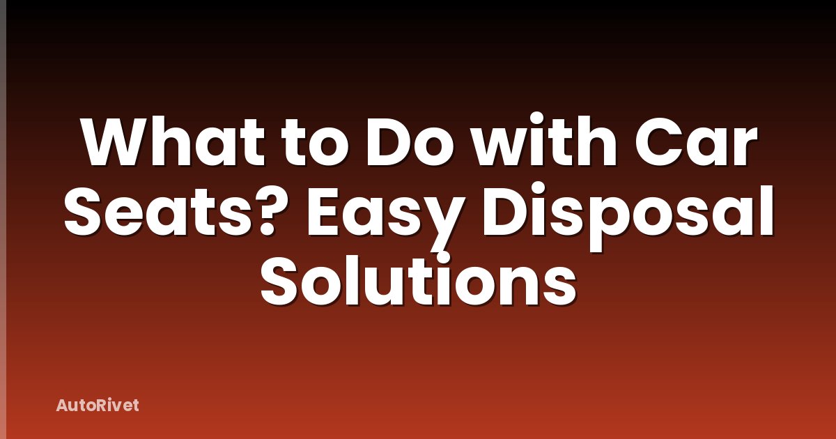 What to Do with Car Seats? Easy Disposal Solutions