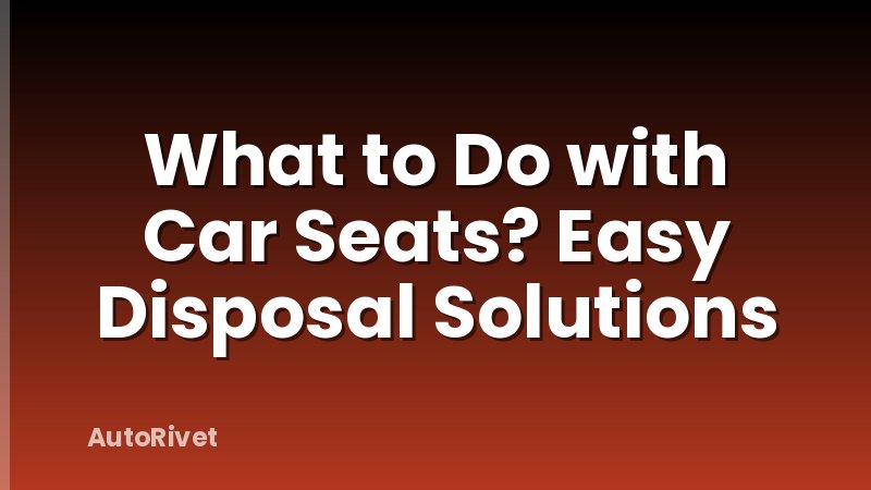 What to Do with Car Seats? Easy Disposal Solutions