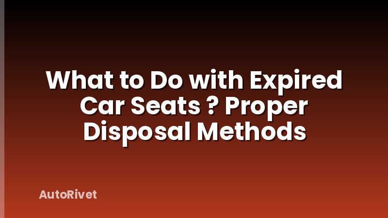 What to Do with Expired Car Seats ? Proper Disposal Methods