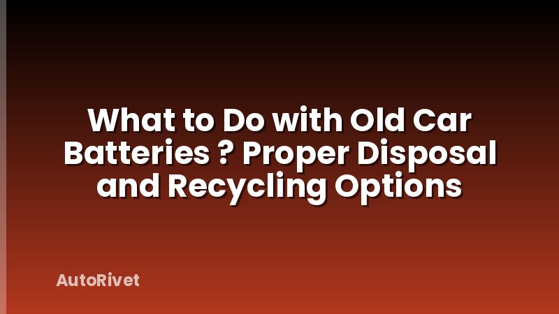 What to Do with Old Car Batteries ? Proper Disposal and Recycling Options
