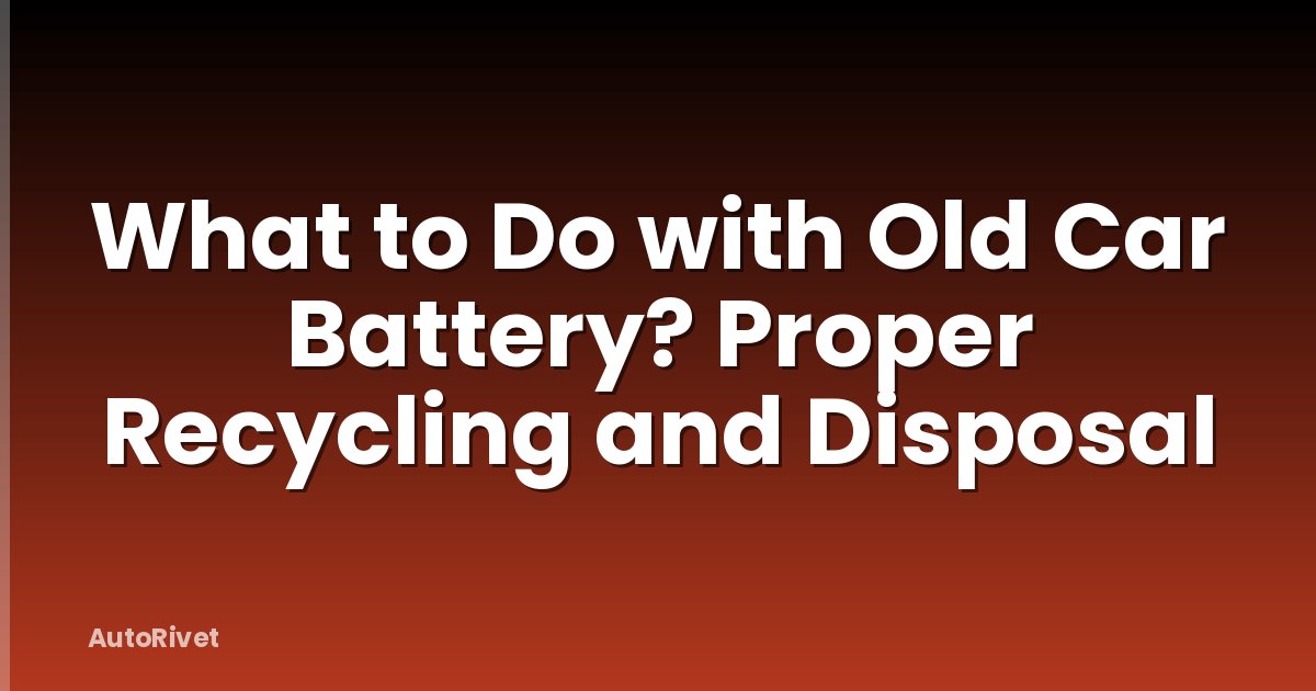 What to Do with Old Car Battery? Proper Recycling and Disposal