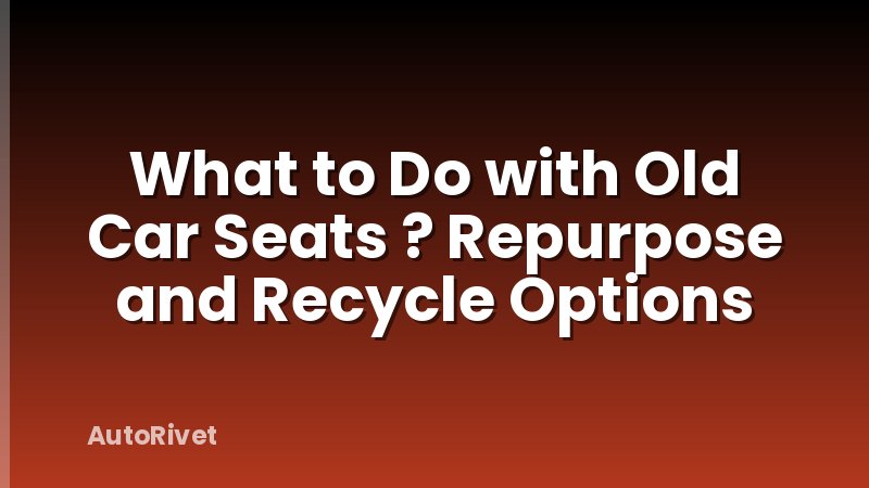 What to Do with Old Car Seats ? Repurpose and Recycle Options
