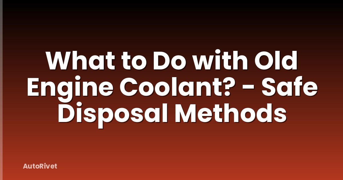 What to Do with Old Engine Coolant? - Safe Disposal Methods
