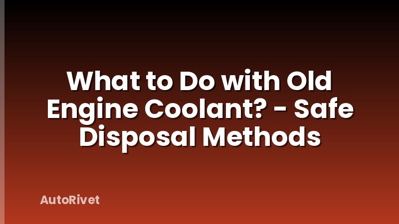 What to Do with Old Engine Coolant? - Safe Disposal Methods