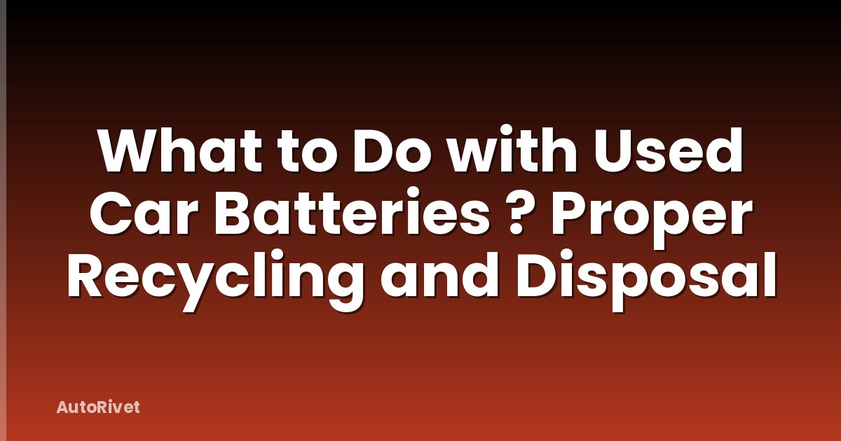 What to Do with Used Car Batteries ? Proper Recycling and Disposal