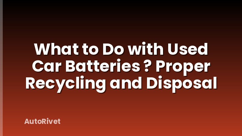 What to Do with Used Car Batteries ? Proper Recycling and Disposal