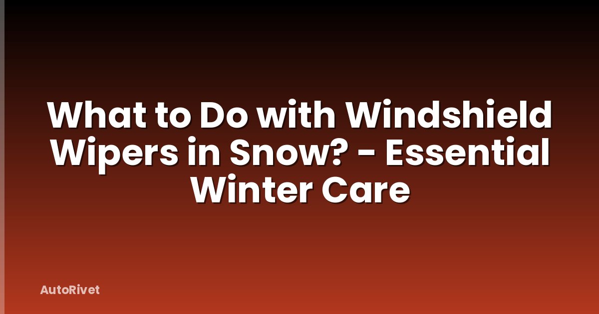 What to Do with Windshield Wipers in Snow? - Essential Winter Care
