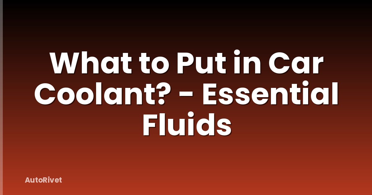 What to Put in Car Coolant? - Essential Fluids