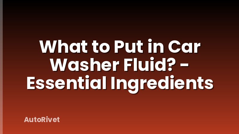 What to Put in Car Washer Fluid? - Essential Ingredients