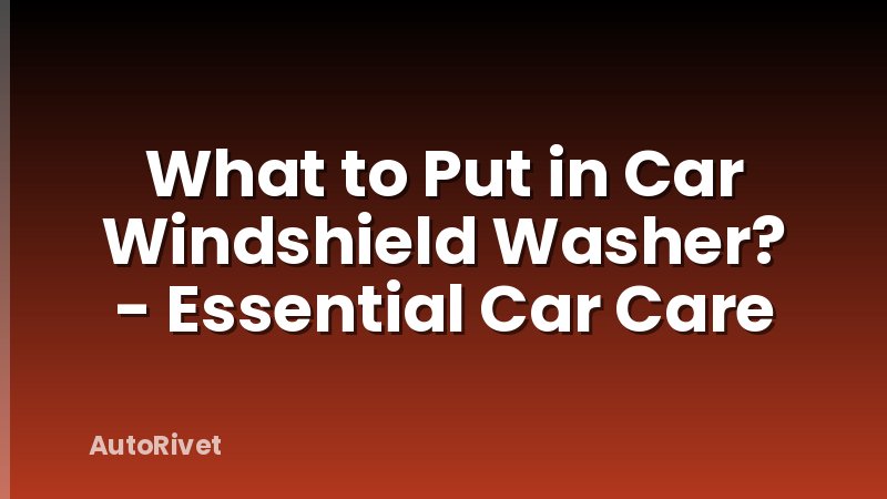 What to Put in Car Windshield Washer? - Essential Car Care