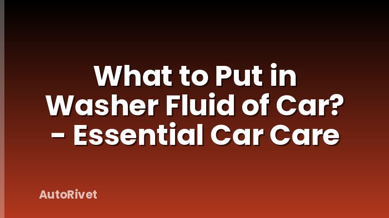 What to Put in Washer Fluid of Car? - Essential Car Care