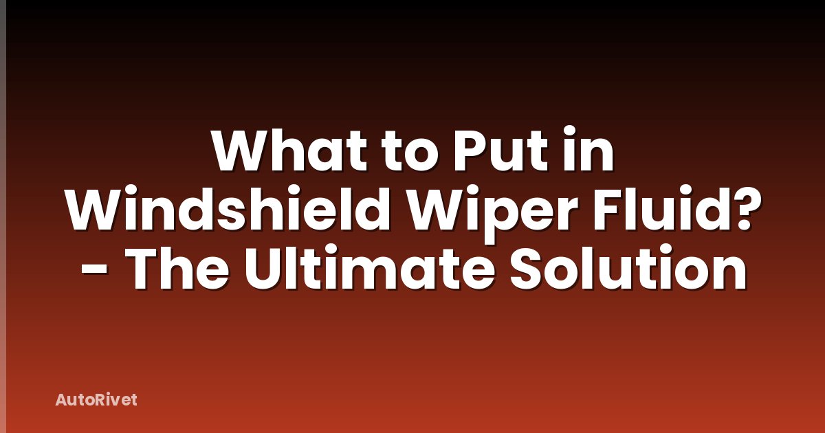 What to Put in Windshield Wiper Fluid? - The Ultimate Solution