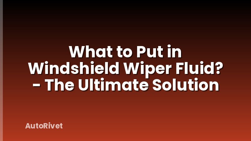 What to Put in Windshield Wiper Fluid? - The Ultimate Solution