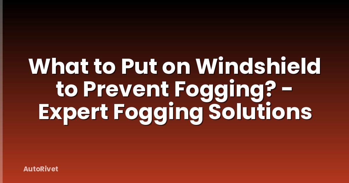 What to Put on Windshield to Prevent Fogging? - Expert Fogging Solutions