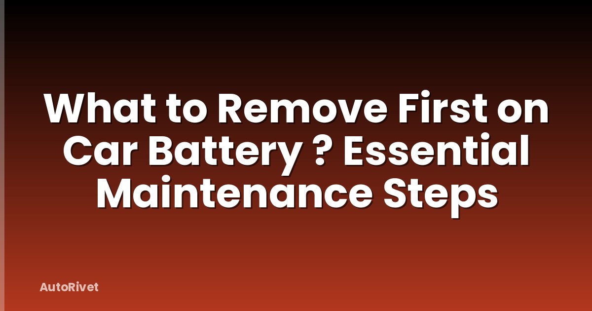 What to Remove First on Car Battery ? Essential Maintenance Steps