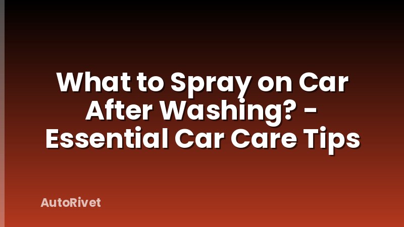 What to Spray on Car After Washing? - Essential Car Care Tips