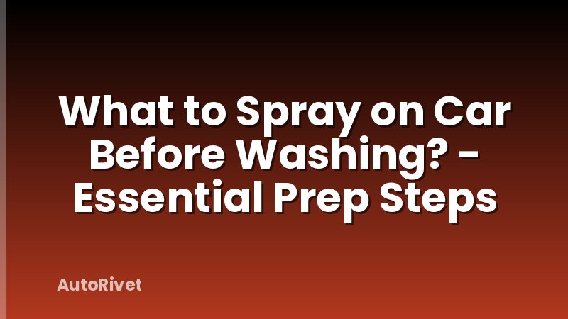 What to Spray on Car Before Washing? - Essential Prep Steps