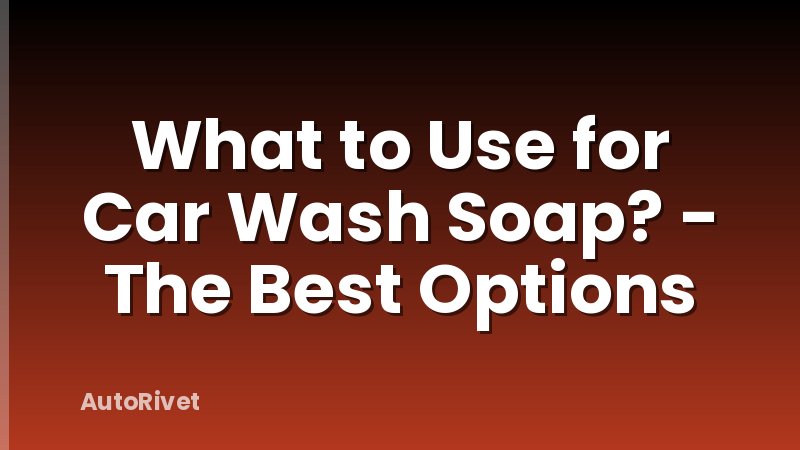 What to Use for Car Wash Soap? - The Best Options