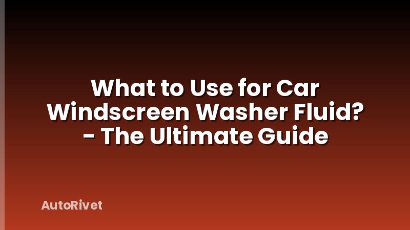 What to Use for Car Windscreen Washer Fluid? - The Ultimate Guide