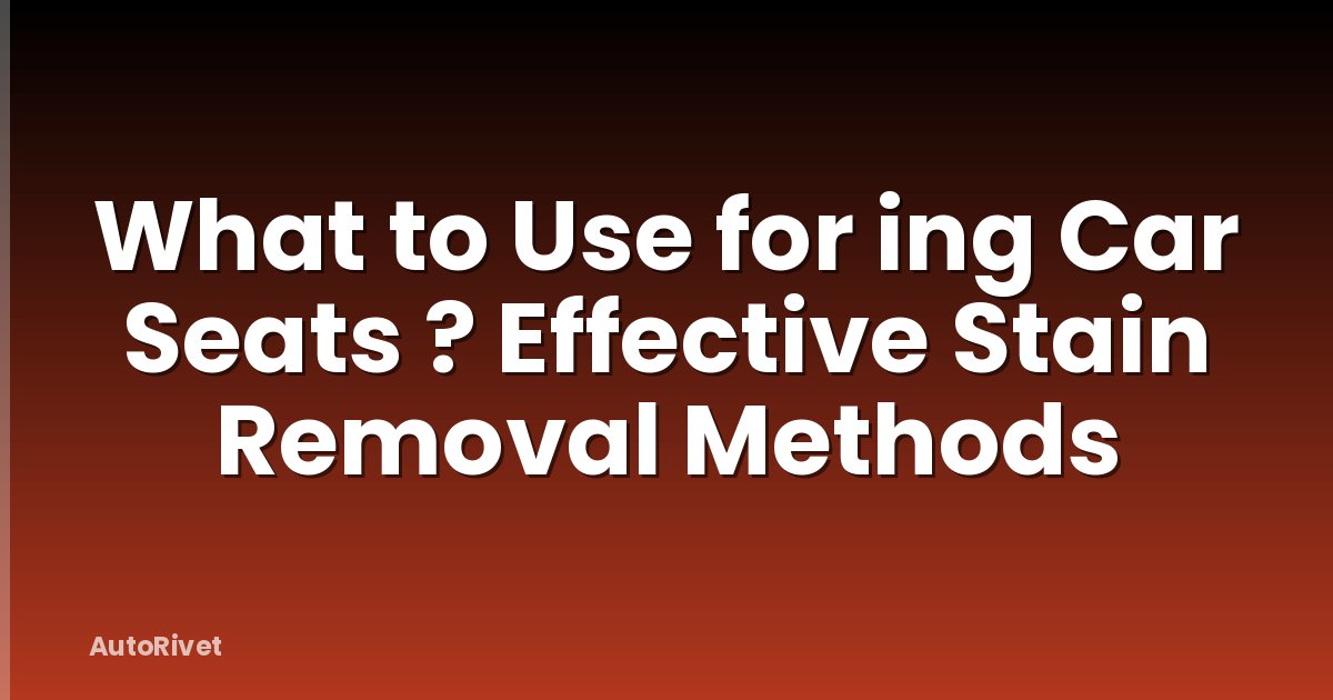 What to Use for ing Car Seats ? Effective Stain Removal Methods