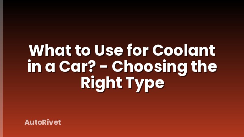 What to Use for Coolant in a Car? - Choosing the Right Type